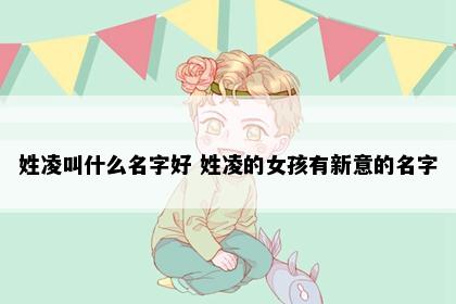 姓凌叫什么名字好 姓凌的女孩有新意的名字